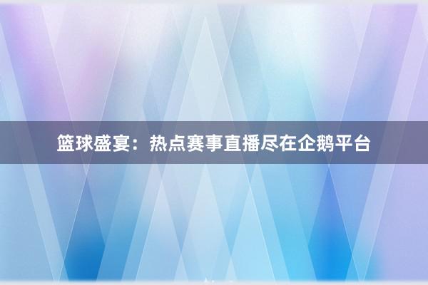 篮球盛宴：热点赛事直播尽在企鹅平台